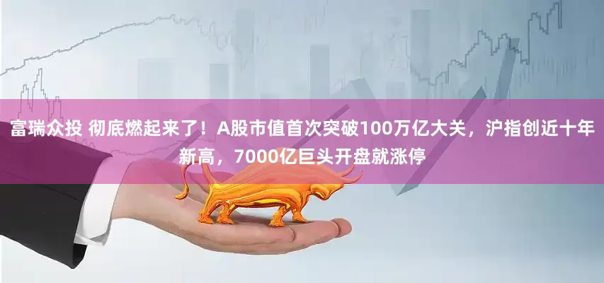 富瑞众投 彻底燃起来了！A股市值首次突破100万亿大关，沪指创近十年新高，7000亿巨头开盘就涨停