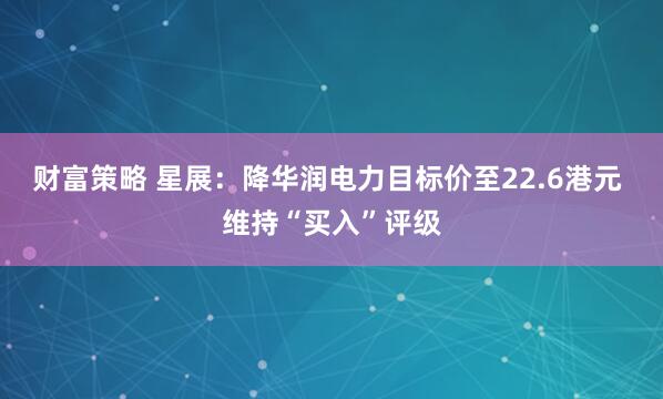 财富策略 星展：降华润电力目标价至22.6港元 维持“买入”评级