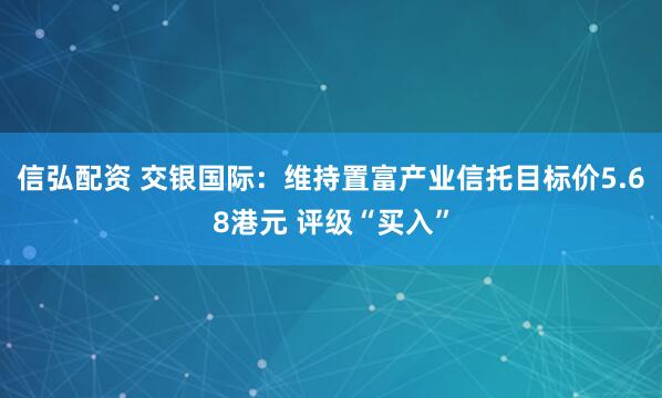 信弘配资 交银国际：维持置富产业信托目标价5.68港元 评级“买入”