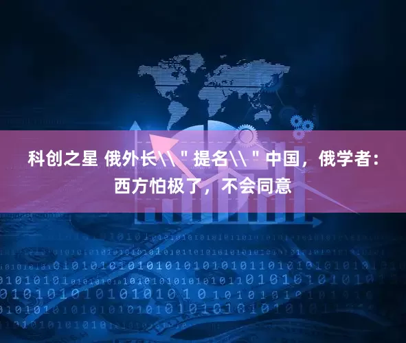 科创之星 俄外长\＂提名\＂中国，俄学者：西方怕极了，不会同意