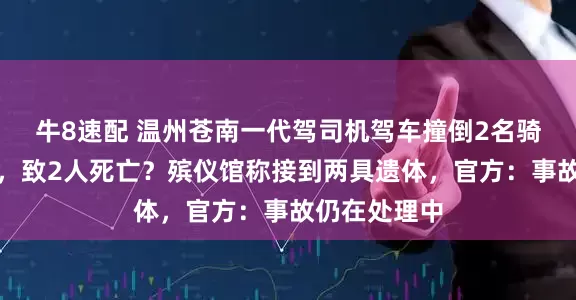 牛8速配 温州苍南一代驾司机驾车撞倒2名骑电动车女生，致2人死亡？殡仪馆称接到两具遗体，官方：事故仍在处理中
