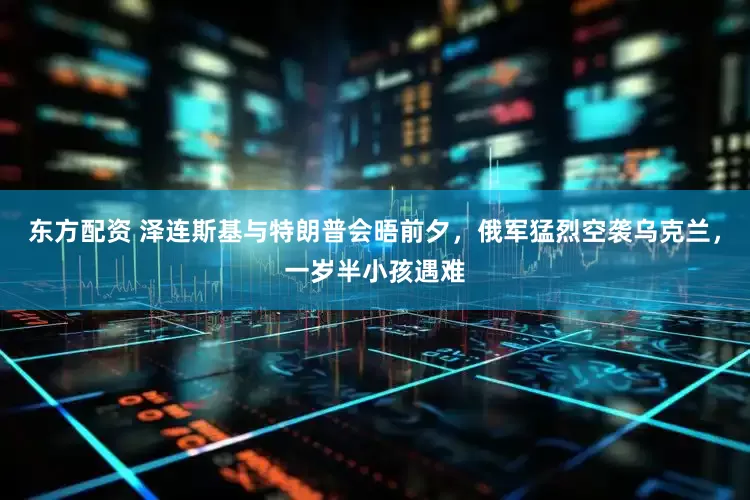东方配资 泽连斯基与特朗普会晤前夕，俄军猛烈空袭乌克兰，一岁半小孩遇难