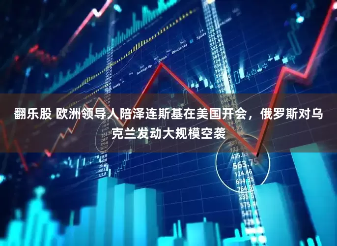 翻乐股 欧洲领导人陪泽连斯基在美国开会，俄罗斯对乌克兰发动大规模空袭