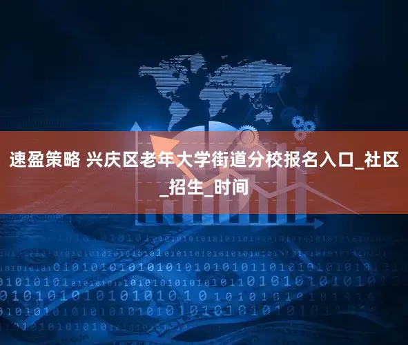 速盈策略 兴庆区老年大学街道分校报名入口_社区_招生_时间
