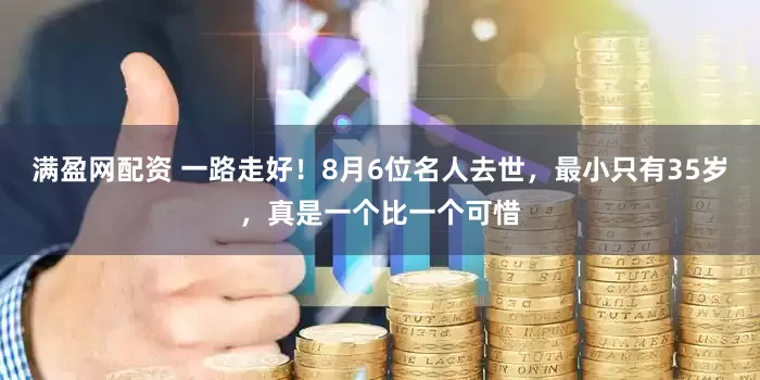 满盈网配资 一路走好！8月6位名人去世，最小只有35岁，真是一个比一个可惜