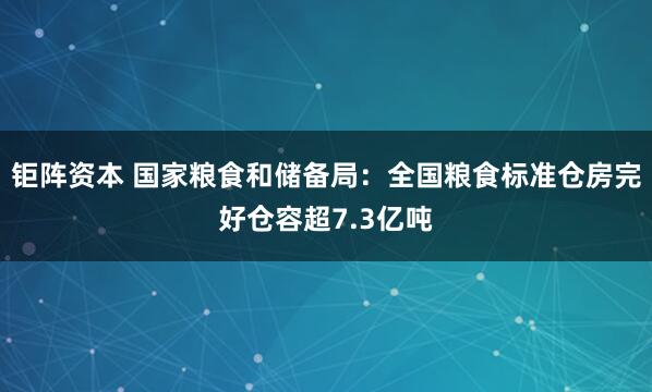 钜阵资本 国家粮食和储备局：全国粮食标准仓房完好仓容超7.3亿吨