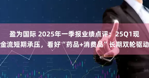 盈为国际 2025年一季报业绩点评：25Q1现金流短期承压，看好“药品+消费品”长期双轮驱动