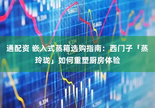 通配资 嵌入式蒸箱选购指南：西门子「蒸玲珑」如何重塑厨房体验