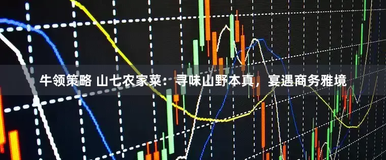 牛领策略 山七农家菜：寻味山野本真，宴遇商务雅境