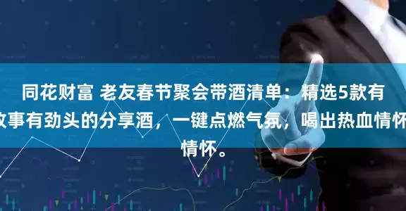 同花财富 老友春节聚会带酒清单：精选5款有故事有劲头的分享酒，一键点燃气氛，喝出热血情怀。