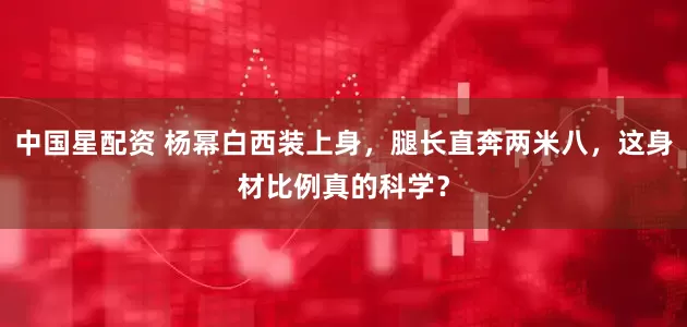 中国星配资 杨幂白西装上身，腿长直奔两米八，这身材比例真的科学？