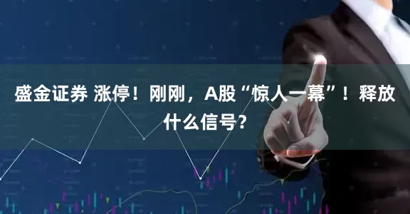 盛金证券 涨停！刚刚，A股“惊人一幕”！释放什么信号？