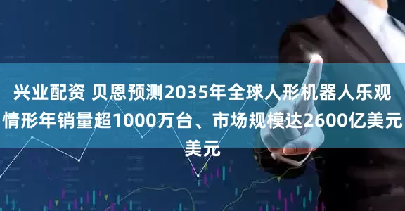 兴业配资 贝恩预测2035年全球人形机器人乐观情形年销量超1000万台、市场规模达2600亿美元