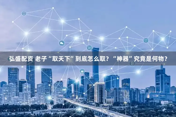弘盛配资 老子“取天下”到底怎么取？“神器”究竟是何物？