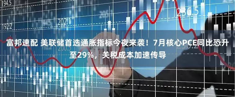 富邦速配 美联储首选通胀指标今夜来袭！7月核心PCE同比恐升至29%，关税成本加速传导